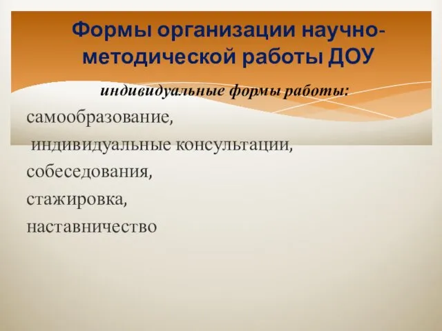 Формы организации научно-методической работы ДОУ индивидуальные формы работы: самообразование, индивидуальные консультации, собеседования, стажировка, наставничество