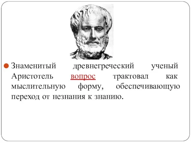 Знаменитый древнегреческий ученый Аристотель вопрос трактовал как мыслительную форму, обеспечивающую переход от незнания к знанию.