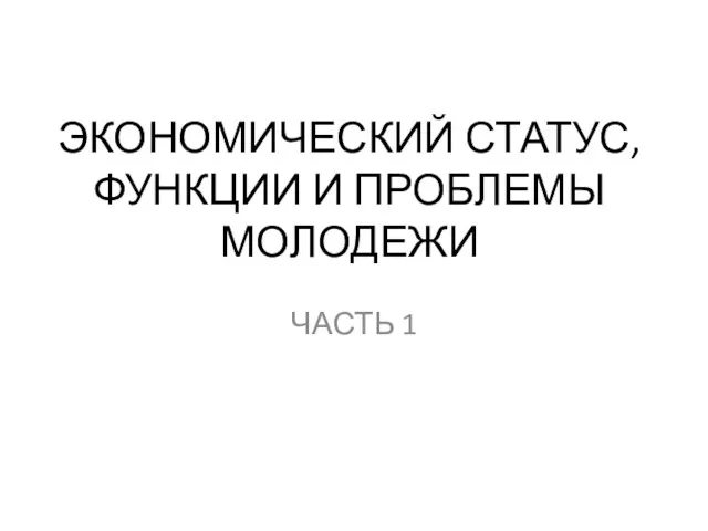 ЭКОНОМИЧЕСКИЙ СТАТУС, ФУНКЦИИ И ПРОБЛЕМЫ МОЛОДЕЖИ ЧАСТЬ 1