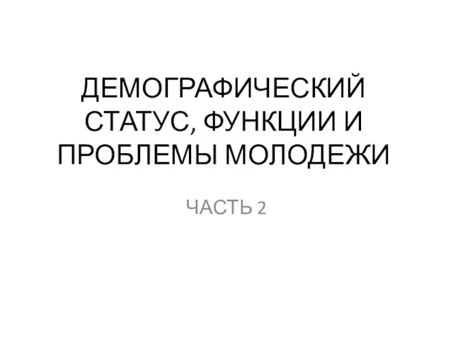 ДЕМОГРАФИЧЕСКИЙ СТАТУС, ФУНКЦИИ И ПРОБЛЕМЫ МОЛОДЕЖИ ЧАСТЬ 2