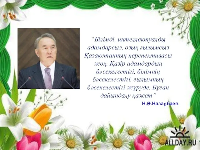 Н.Ә.Назарбаев “Білімді, интеллектуалды адамдарсыз, озық ғылымсыз Қазақстанның перспективасы жоқ. Қазір