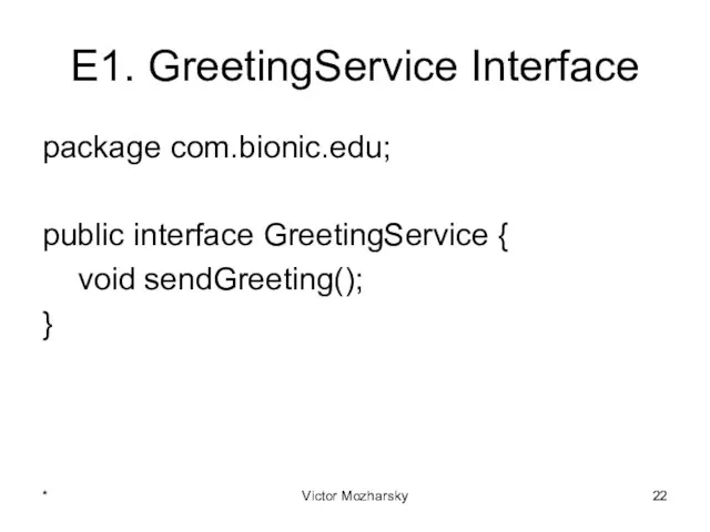 E1. GreetingService Interface package com.bionic.edu; public interface GreetingService { void sendGreeting(); } * Victor Mozharsky