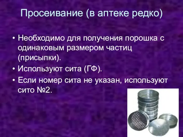 Просеивание (в аптеке редко) Необходимо для получения порошка с одинаковым размером частиц (присыпки).