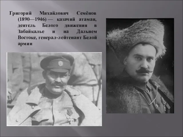 Григорий Михайлович Семёнов (1890—1946) — казачий атаман, деятель Белого движения в Забайкалье и