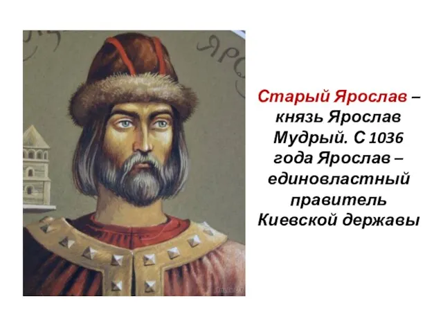 Старый Ярослав – князь Ярослав Мудрый. С 1036 года Ярослав – единовластный правитель Киевской державы