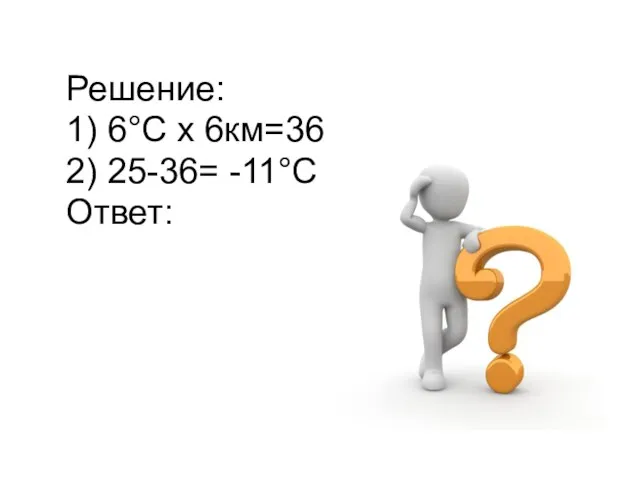 Решение: 1) 6°С х 6км=36 2) 25-36= -11°С Ответ: