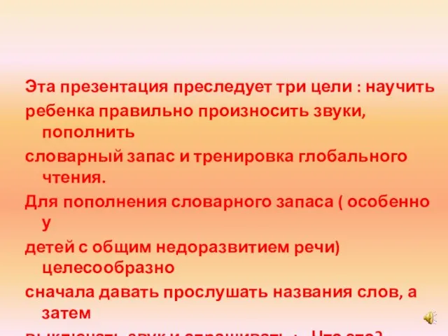 Эта презентация преследует три цели : научить ребенка правильно произносить звуки, пополнить словарный