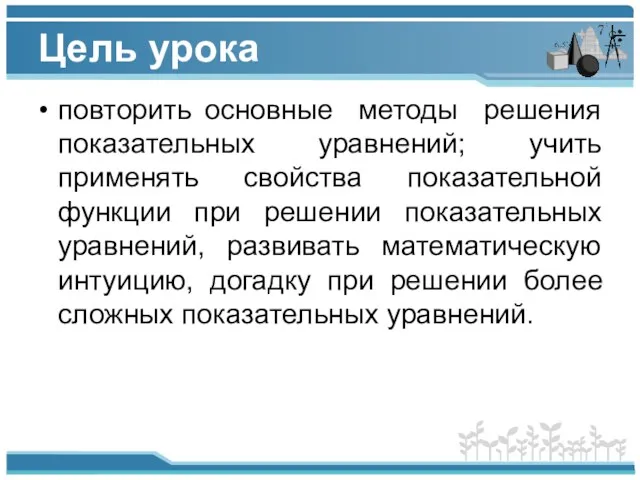 Цель урока повторить основные методы решения показательных уравнений; учить применять