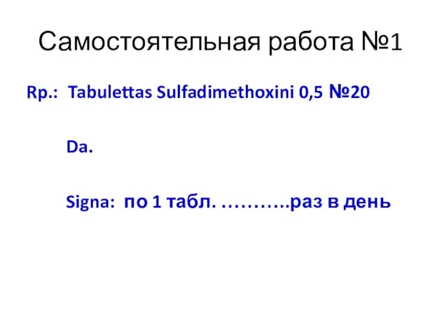 Самостоятельная работа №1 Rp.: Tabulettas Sulfadimethoxini 0,5 №20 Da. Signa: по 1 табл. ………..раз в день