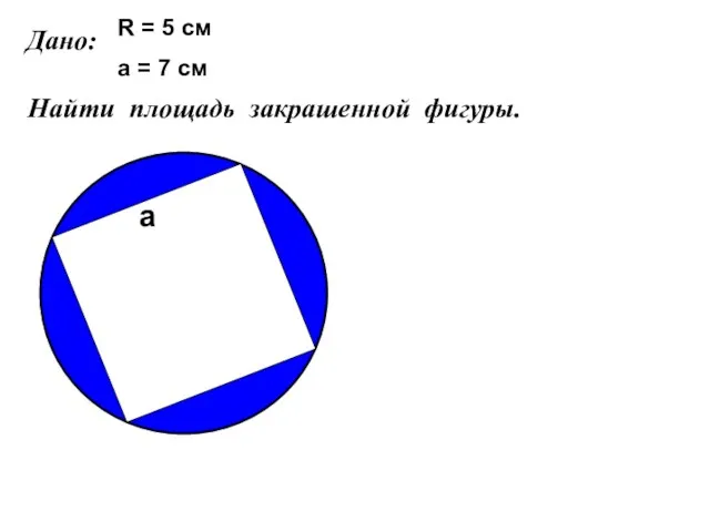 Дано: Найти площадь закрашенной фигуры. R = 5 см а = 7 см а