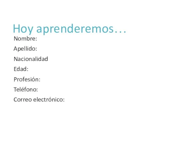 Hoy aprenderemos… Nombre: Apellido: Nacionalidad Edad: Profesión: Teléfono: Correo electrónico: