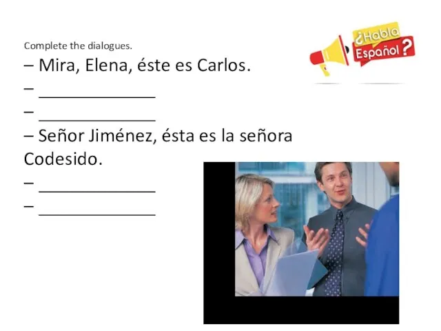 Complete the dialogues. – Mira, Elena, éste es Carlos. – ____________ – ____________