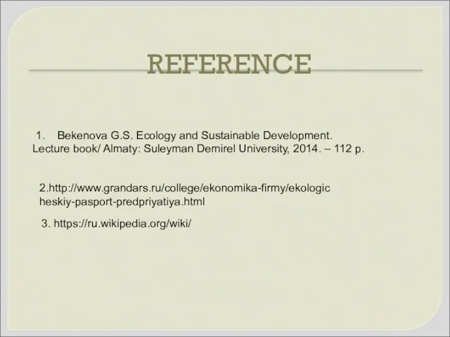 REFERENCE 3. https://ru.wikipedia.org/wiki/ 2.http://www.grandars.ru/college/ekonomika-firmy/ekologicheskiy-pasport-predpriyatiya.html 1. Bekenova G.S. Ecology and Sustainable Development. Lecture book/
