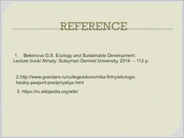 REFERENCE 3. https://ru.wikipedia.org/wiki/ 2.http://www.grandars.ru/college/ekonomika-firmy/ekologicheskiy-pasport-predpriyatiya.html 1. Bekenova G.S. Ecology and Sustainable