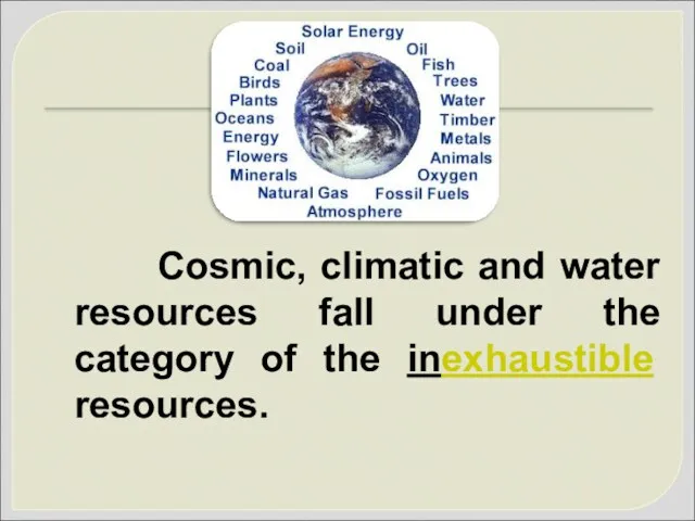 Cosmic, climatic and water resources fall under the category of the inexhaustible resources.