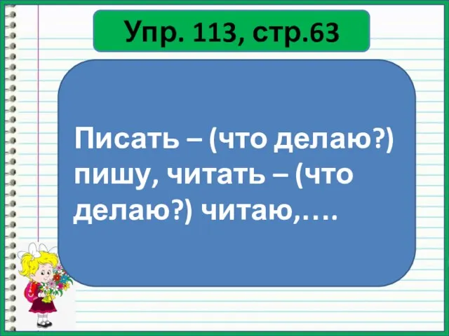 Упр. 113, стр.63 Писать – (что делаю?) пишу, читать – (что делаю?) читаю,….