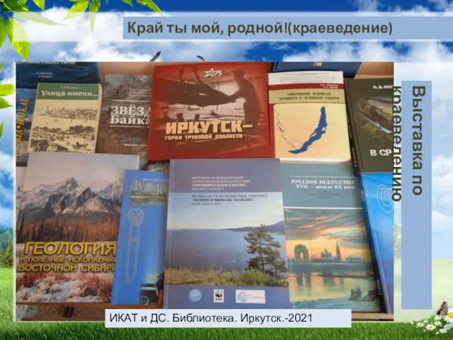 Край ты мой, родной!(краеведение) Выставка по краеведению ИКАТ и ДС. Библиотека. Иркутск.-2021