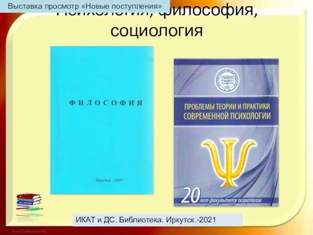 Психология, философия, социология ИКАТ и ДС. Библиотека. Иркутск.-2021 Выставка просмотр «Новые поступления»