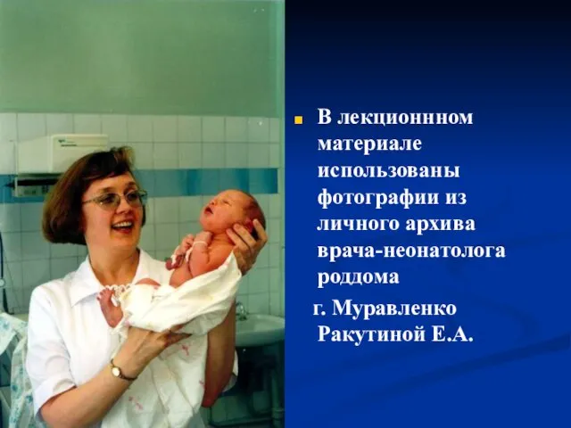 В лекционнном материале использованы фотографии из личного архива врача-неонатолога роддома г. Муравленко Ракутиной Е.А.