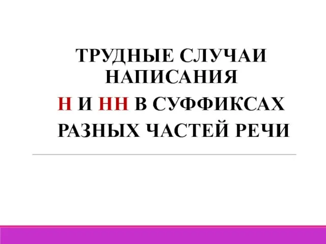 ТРУДНЫЕ СЛУЧАИ НАПИСАНИЯ Н И НН В СУФФИКСАХ РАЗНЫХ ЧАСТЕЙ РЕЧИ