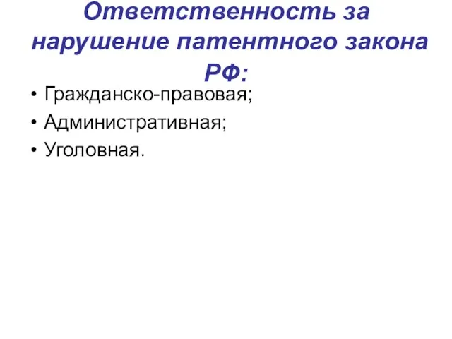 Ответственность за нарушение патентного закона РФ: Гражданско-правовая; Административная; Уголовная.