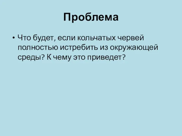 Проблема Что будет, если кольчатых червей полностью истребить из окружающей среды? К чему это приведет?