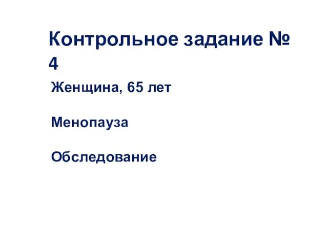 Контрольное задание № 4 Женщина, 65 лет Менопауза Обследование