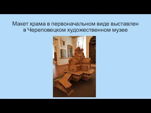 Макет храма в первоначальном виде выставлен в Череповецком художественном музее