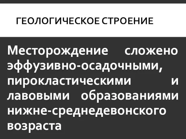 ГЕОЛОГИЧЕСКОЕ СТРОЕНИЕ Месторождение сложено эффузивно-осадочными, пирокластическими и лавовыми образованиями нижне-среднедевонского возраста