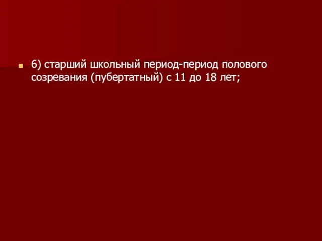 6) старший школьный период-период полового созревания (пубертатный) с 11 до 18 лет;