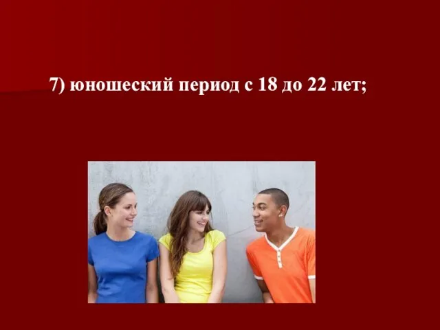 7) юношеский период с 18 до 22 лет;