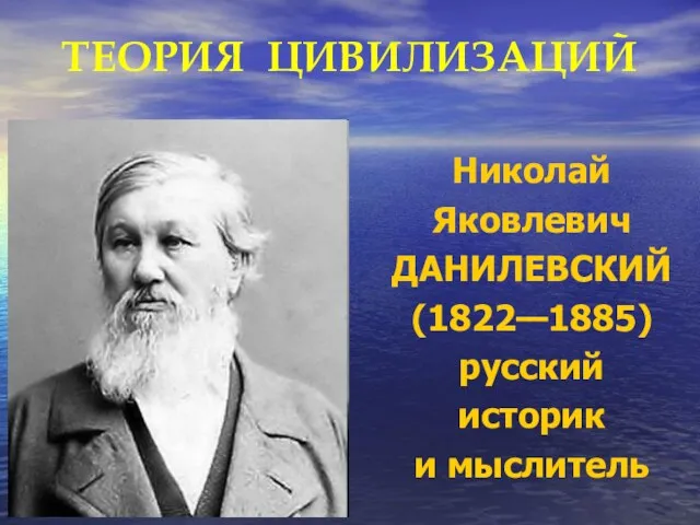 ТЕОРИЯ ЦИВИЛИЗАЦИЙ Николай Яковлевич ДАНИЛЕВСКИЙ (1822—1885) русский историк и мыслитель