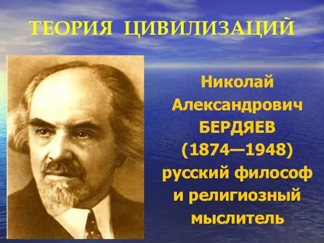 ТЕОРИЯ ЦИВИЛИЗАЦИЙ Николай Александрович БЕРДЯЕВ (1874—1948) русский философ и религиозный мыслитель