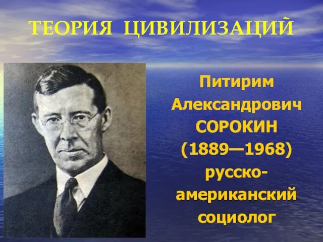ТЕОРИЯ ЦИВИЛИЗАЦИЙ Питирим Александрович СОРОКИН (1889—1968) русско- американский социолог