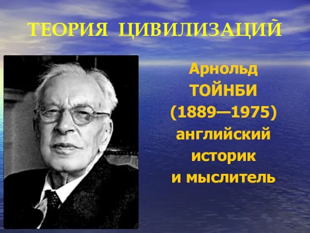 ТЕОРИЯ ЦИВИЛИЗАЦИЙ Арнольд ТОЙНБИ (1889—1975) английский историк и мыслитель