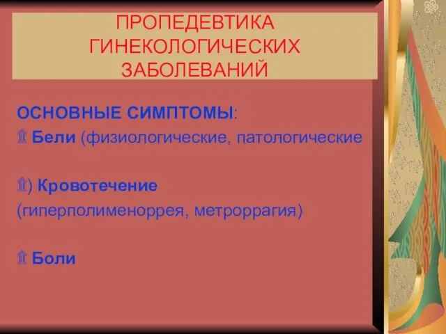 ПРОПЕДЕВТИКА ГИНЕКОЛОГИЧЕСКИХ ЗАБОЛЕВАНИЙ ОСНОВНЫЕ СИМПТОМЫ: ۩ Бели (физиологические, патологические ۩) Кровотечение (гиперполименоррея, метроррагия) ۩ Боли