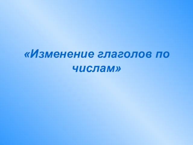 «Изменение глаголов по числам»