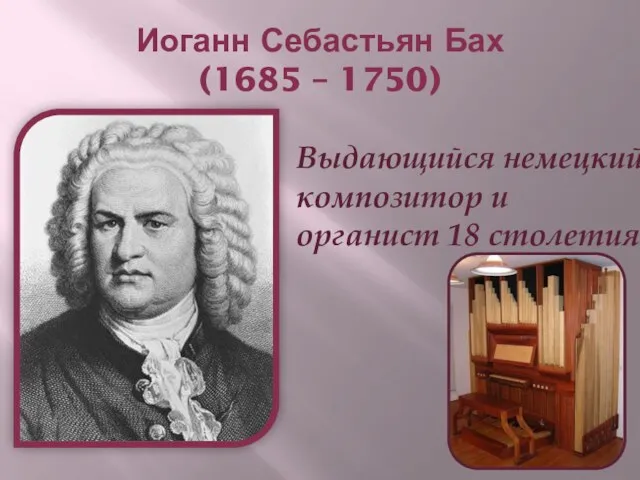 Иоганн Себастьян Бах (1685 – 1750) Выдающийся немецкий композитор и органист 18 столетия.