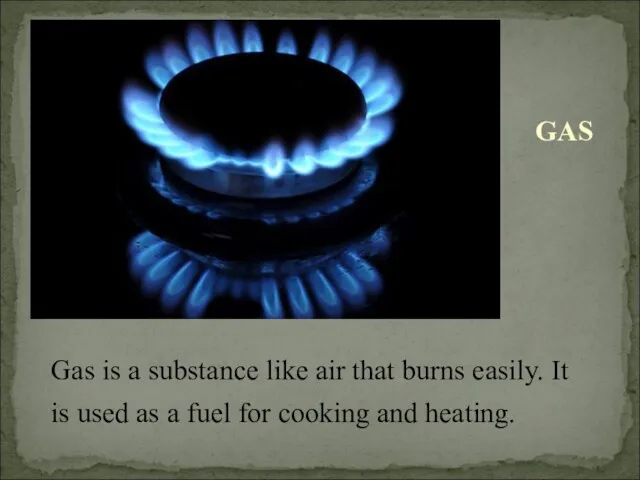 Gas is a substance like air that burns easily. It