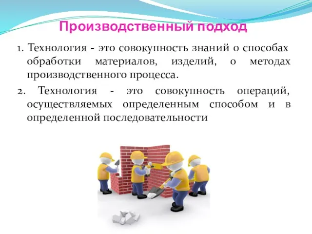 Производственный подход 1. Технология - это совокупность знаний о способах обработки материалов, изделий,