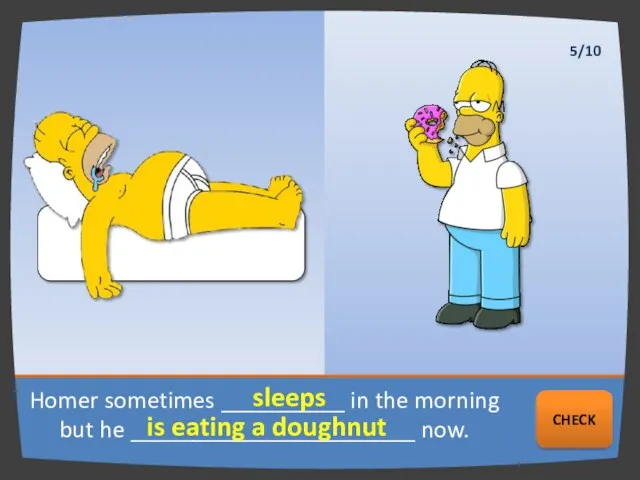 Homer sometimes __________ in the morning but he _______________________ now.