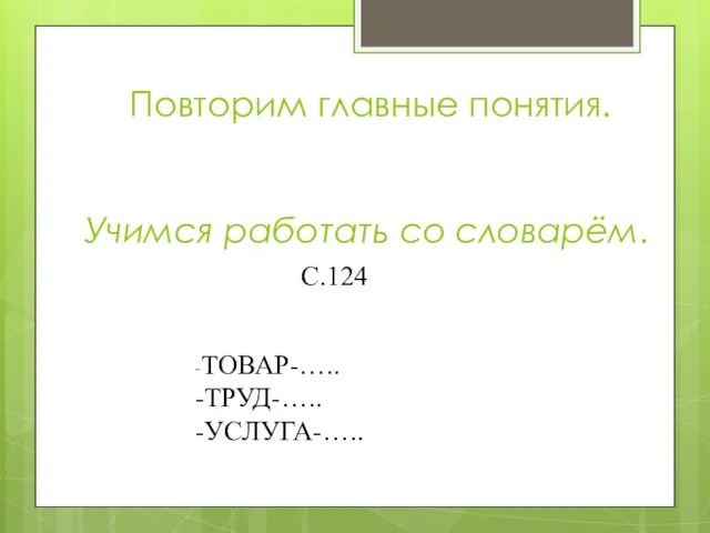 Повторим главные понятия. Учимся работать со словарём. С.124 -ТОВАР-….. -ТРУД-….. -УСЛУГА-…..