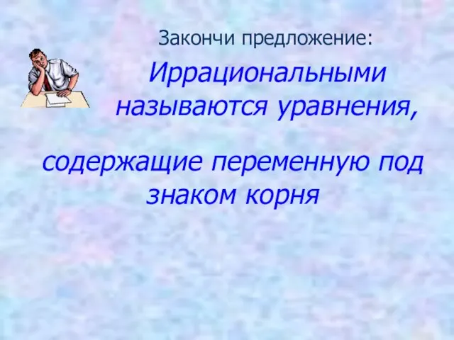 содержащие переменную под знаком корня Закончи предложение: Иррациональными называются уравнения,