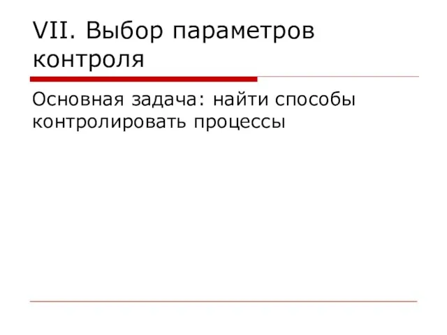 VII. Выбор параметров контроля Основная задача: найти способы контролировать процессы