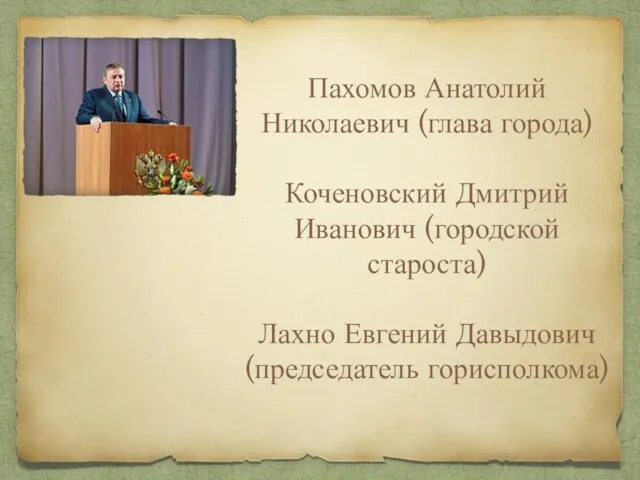 Пахомов Анатолий Николаевич (глава города) Коченовский Дмитрий Иванович (городской староста) Лахно Евгений Давыдович (председатель горисполкома)