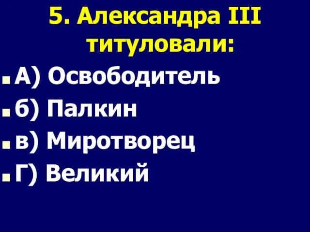 5. Александра III титуловали: А) Освободитель б) Палкин в) Миротворец Г) Великий