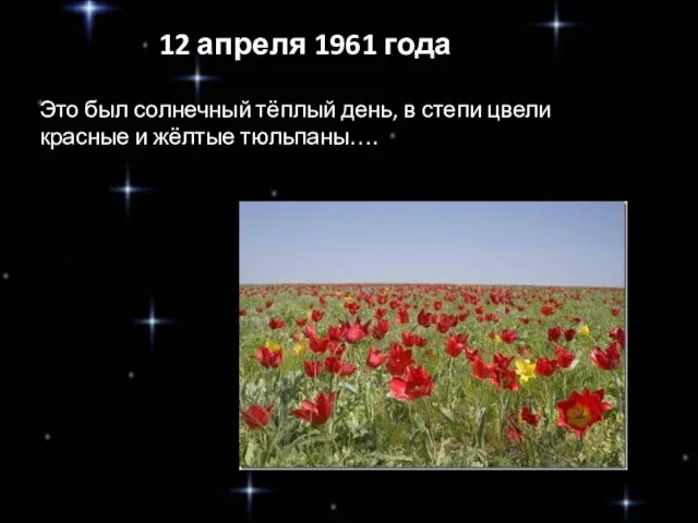 12 апреля 1961 года Это был солнечный тёплый день, в степи цвели красные и жёлтые тюльпаны….
