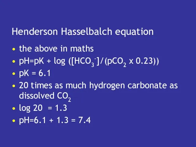 Henderson Hasselbalch equation the above in maths pH=pK + log ([HCO3-]/(pCO2 x 0.23))