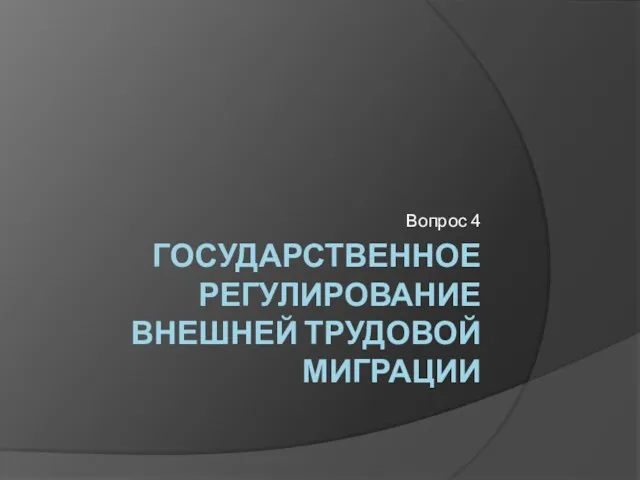 ГОСУДАРСТВЕННОЕ РЕГУЛИРОВАНИЕ ВНЕШНЕЙ ТРУДОВОЙ МИГРАЦИИ Вопрос 4