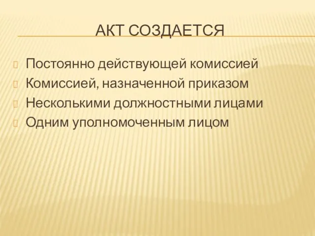 АКТ СОЗДАЕТСЯ Постоянно действующей комиссией Комиссией, назначенной приказом Несколькими должностными лицами Одним уполномоченным лицом